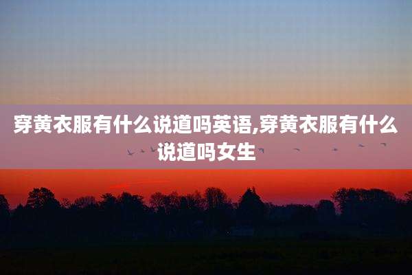 穿黄衣服有什么说道吗英语,穿黄衣服有什么说道吗女生