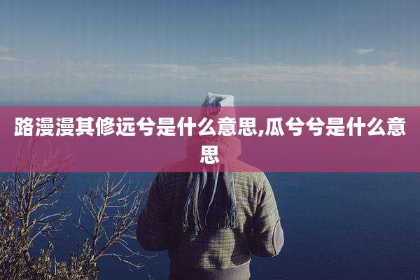 路漫漫其修远兮是什么意思,瓜兮兮是什么意思