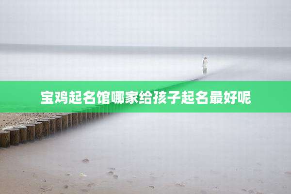 宝鸡起名馆哪家给孩子起名最好呢