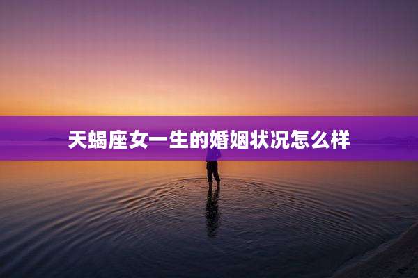 天蝎座女一生的婚姻状况怎么样