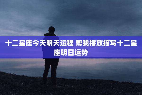 十二星座今天明天运程 帮我播放描写十二星座明日运势