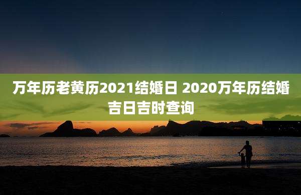 万年历老黄历2021结婚日 2020万年历结婚吉日吉时查询