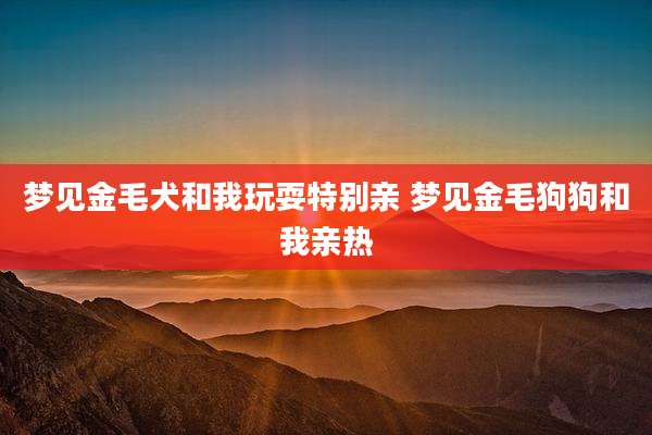 梦见金毛犬和我玩耍特别亲 梦见金毛狗狗和我亲热