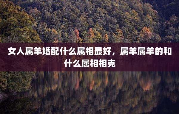 女人属羊婚配什么属相最好,属羊属羊的和什么属相相克