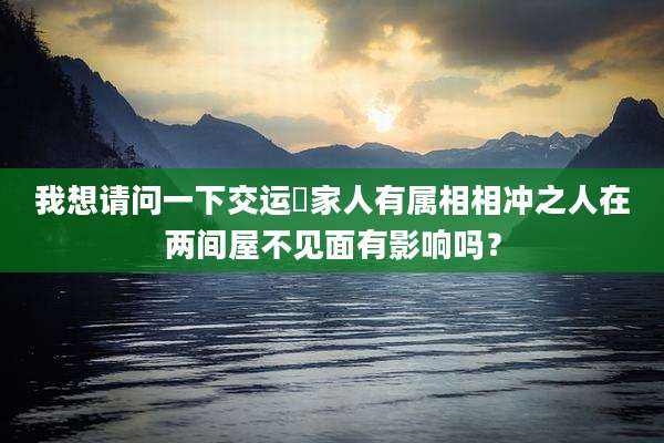 我想请问一下交运吋家人有属相相冲之人在两间屋不见面有影响吗?