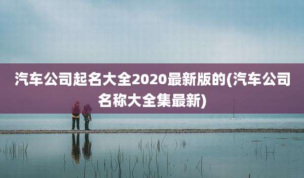 汽车公司起名大全2020最新版的(汽车公司名称大全集最新)