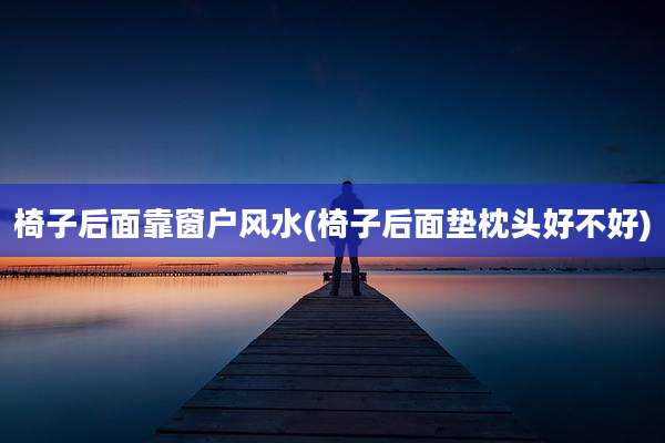 椅子后面靠窗户风水(椅子后面垫枕头好不好)