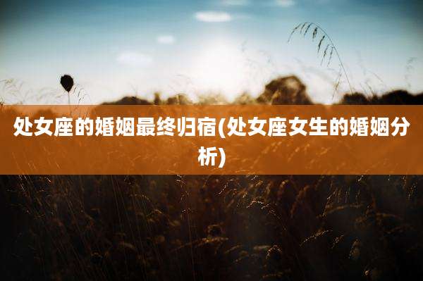 处女座的婚姻最终归宿(处女座女生的婚姻分析)