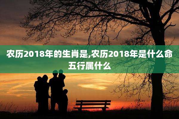 农历2018年的生肖是,农历2018年是什么命五行属什么