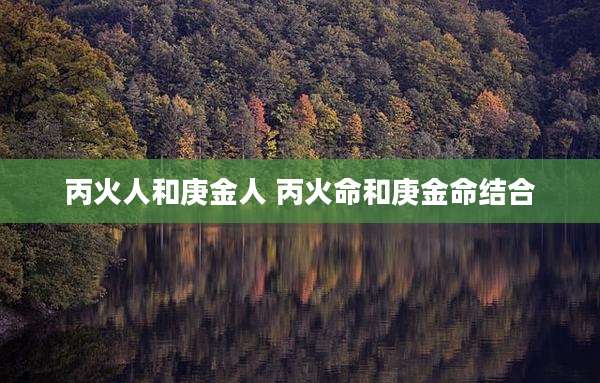 丙火人和庚金人 丙火命和庚金命结合