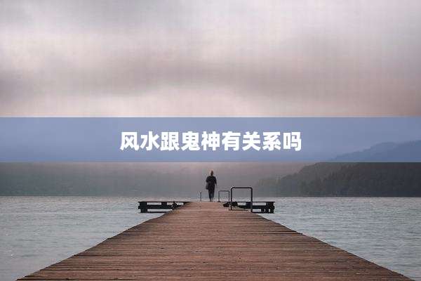 风水跟鬼神有关系吗
