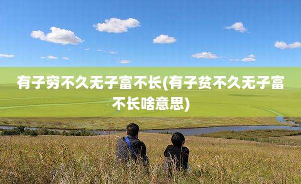 有子穷不久无子富不长(有子贫不久无子富不长啥意思)