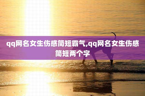 qq网名女生伤感简短霸气,qq网名女生伤感简短两个字