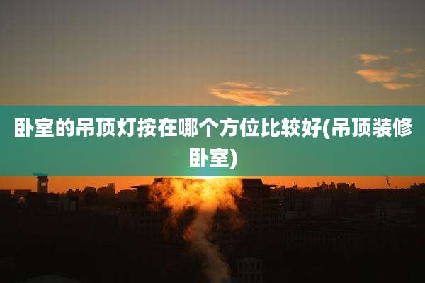 卧室的吊顶灯按在哪个方位比较好(吊顶装修卧室)