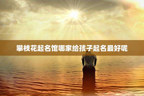 攀枝花起名馆哪家给孩子起名最好呢