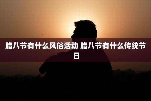 腊八节有什么风俗活动 腊八节有什么传统节日