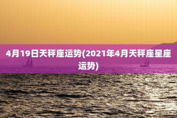 4月19日天秤座运势(2021年4月天秤座星座运势)