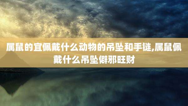 属鼠的宜佩戴什么动物的吊坠和手链,属鼠佩戴什么吊坠僻邪旺财