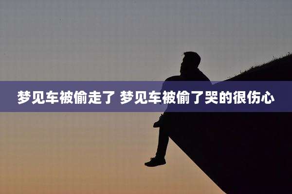 梦见车被偷走了 梦见车被偷了哭的很伤心