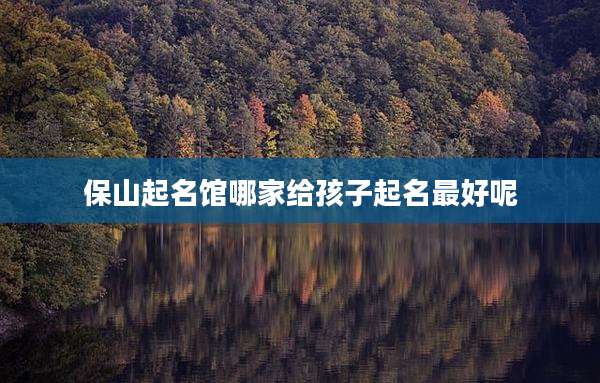 保山起名馆哪家给孩子起名最好呢