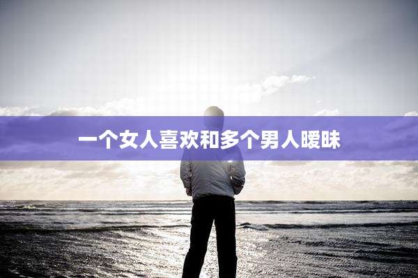 一个女人喜欢和多个男人暧昧