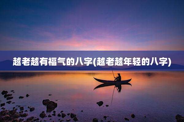 越老越有福气的八字(越老越年轻的八字)