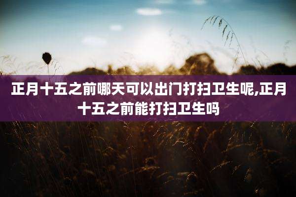 正月十五之前哪天可以出门打扫卫生呢,正月十五之前能打扫卫生吗