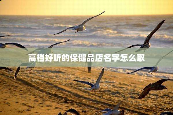 高档好听的保健品店名字怎么取