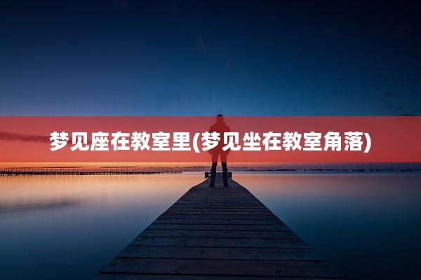 梦见座在教室里(梦见坐在教室角落)