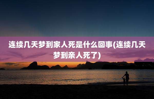 连续几天梦到家人死是什么回事(连续几天梦到亲人死了)