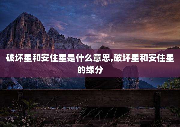 破坏星和安住星是什么意思,破坏星和安住星的缘分