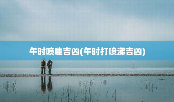 午时喷嚏吉凶(午时打喷涕吉凶)