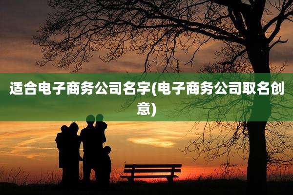 适合电子商务公司名字(电子商务公司取名创意)