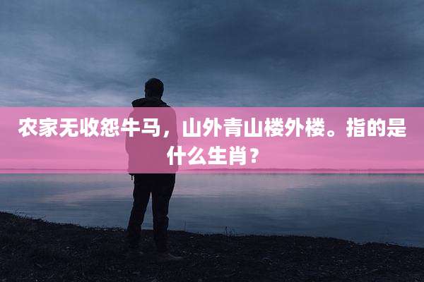 农家无收怨牛马，山外青山楼外楼。指的是什么生肖？