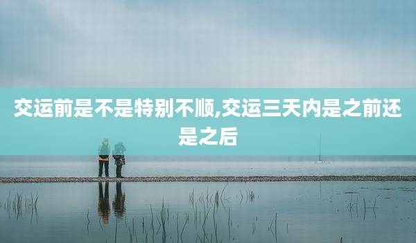 交运前是不是特别不顺,交运三天内是之前还是之后