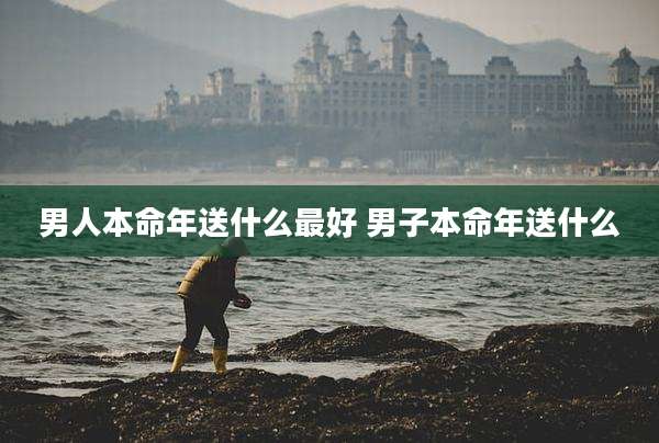 男人本命年送什么最好 男子本命年送什么