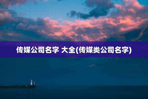传媒公司名字 大全(传媒类公司名字)