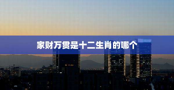 家财万贯是十二生肖的哪个