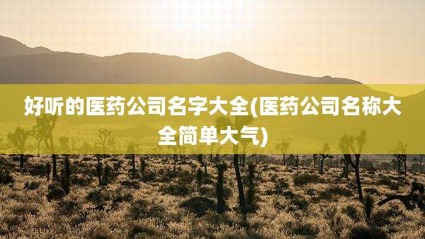 好听的医药公司名字大全(医药公司名称大全简单大气)