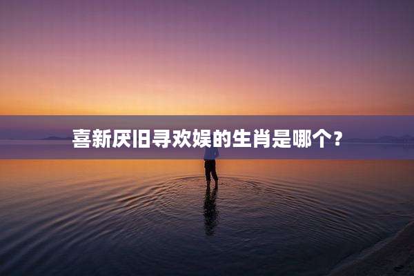 喜新厌旧寻欢娱的生肖是哪个？