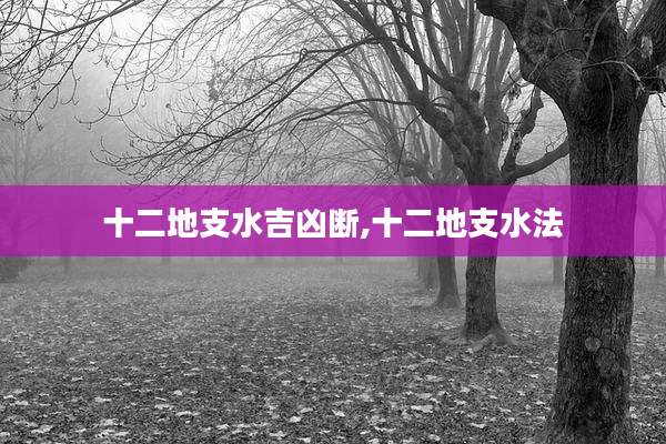 十二地支水吉凶断,十二地支水法