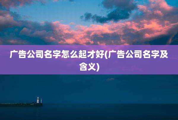 广告公司名字怎么起才好(广告公司名字及含义)