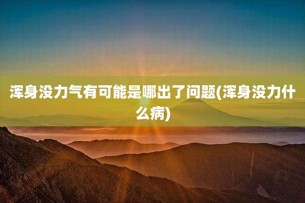 浑身没力气有可能是哪出了问题(浑身没力什么病)