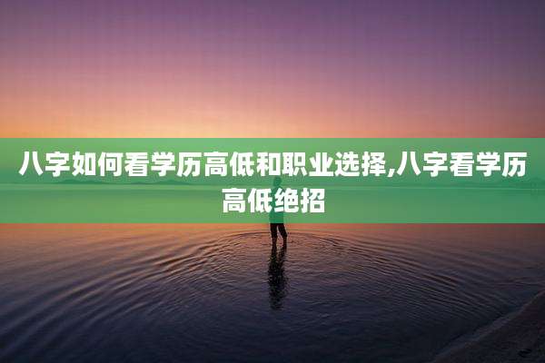 八字如何看学历高低和职业选择,八字看学历高低绝招
