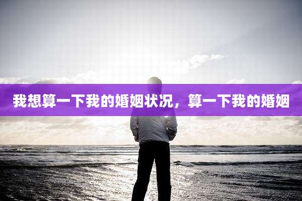 我想算一下我的婚姻状况,算一下我的婚姻