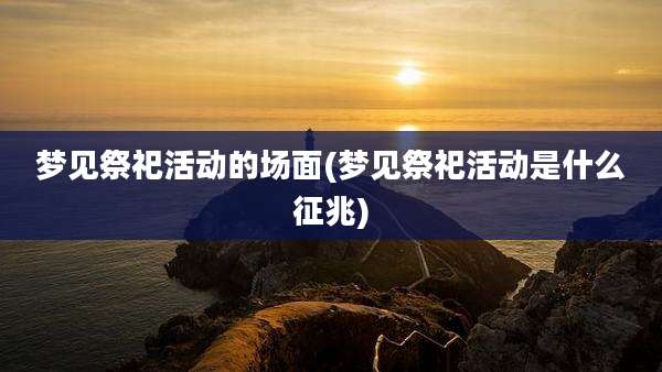 梦见祭祀活动的场面(梦见祭祀活动是什么征兆)