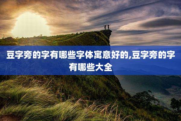 豆字旁的字有哪些字体寓意好的,豆字旁的字有哪些大全