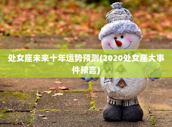 处女座未来十年运势预测(2020处女座大事件预言)