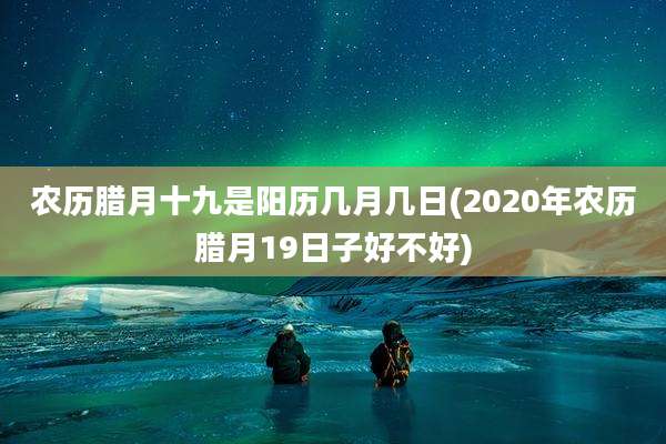 农历腊月十九是阳历几月几日(2020年农历腊月19日子好不好)