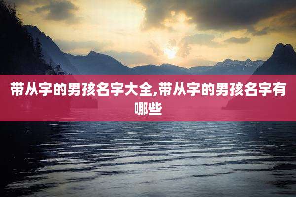带从字的男孩名字大全,带从字的男孩名字有哪些